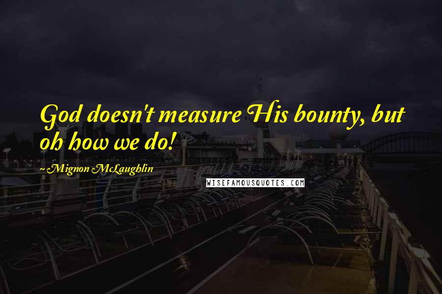 Mignon McLaughlin Quotes: God doesn't measure His bounty, but oh how we do!