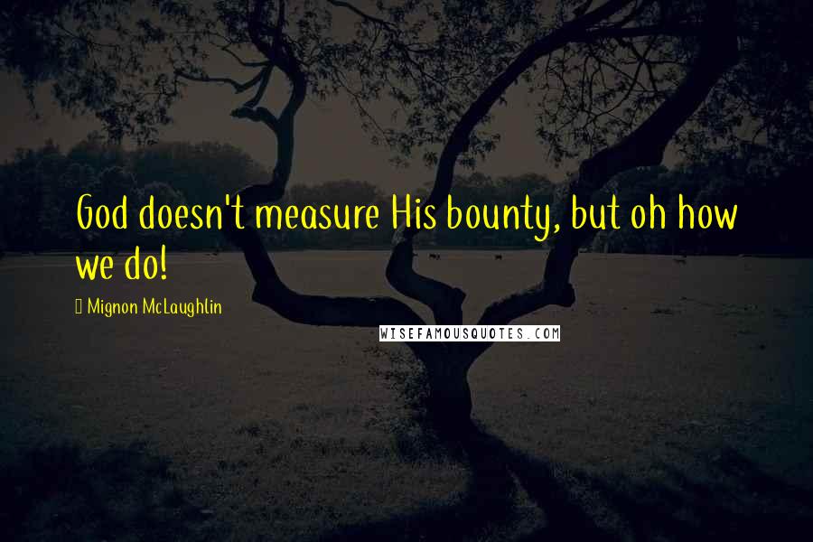 Mignon McLaughlin Quotes: God doesn't measure His bounty, but oh how we do!