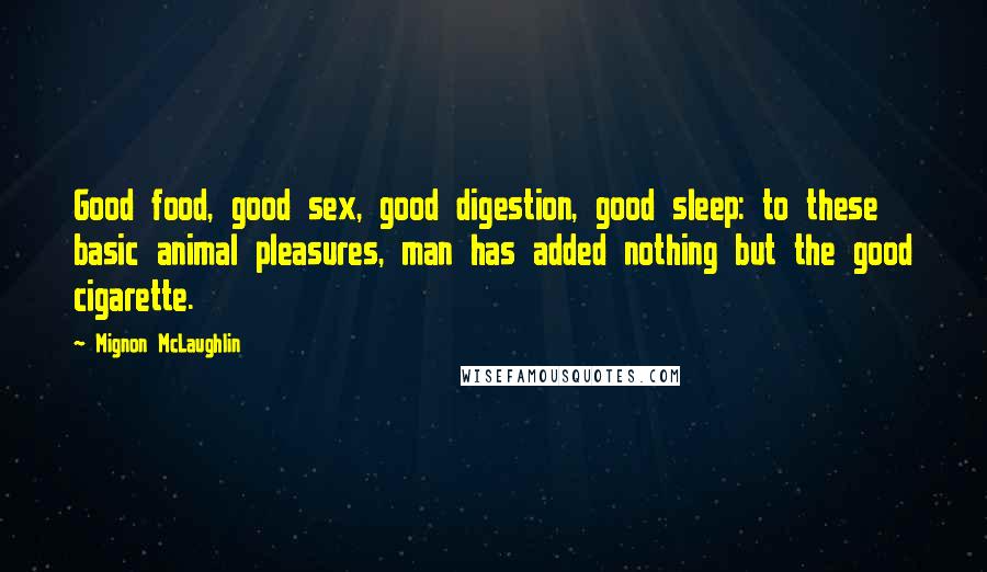 Mignon McLaughlin Quotes: Good food, good sex, good digestion, good sleep: to these basic animal pleasures, man has added nothing but the good cigarette.