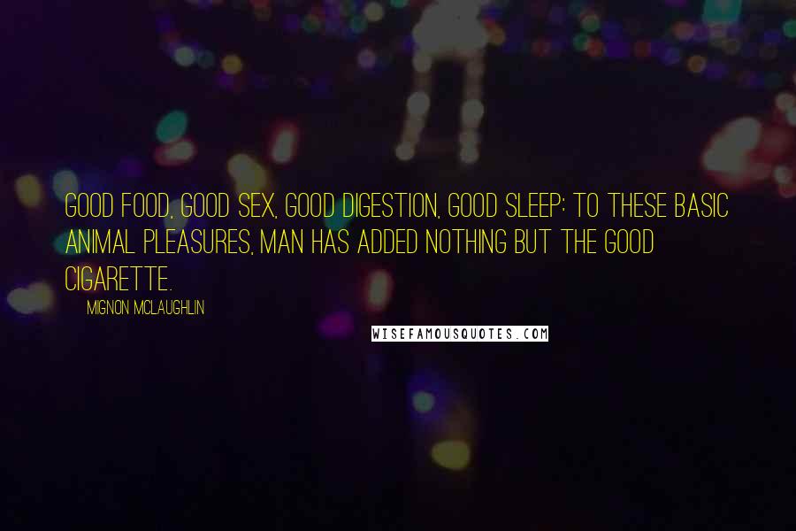 Mignon McLaughlin Quotes: Good food, good sex, good digestion, good sleep: to these basic animal pleasures, man has added nothing but the good cigarette.