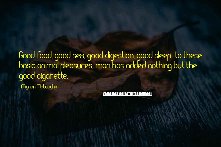 Mignon McLaughlin Quotes: Good food, good sex, good digestion, good sleep: to these basic animal pleasures, man has added nothing but the good cigarette.