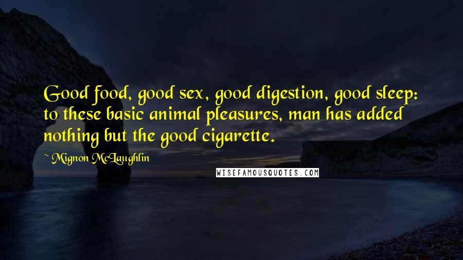 Mignon McLaughlin Quotes: Good food, good sex, good digestion, good sleep: to these basic animal pleasures, man has added nothing but the good cigarette.