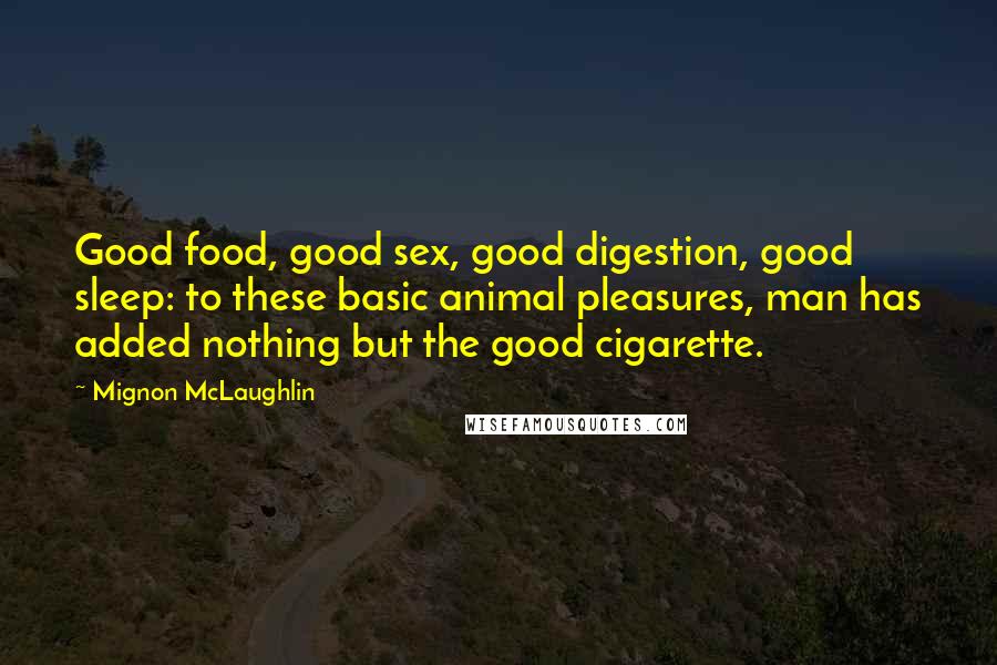 Mignon McLaughlin Quotes: Good food, good sex, good digestion, good sleep: to these basic animal pleasures, man has added nothing but the good cigarette.