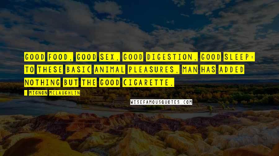 Mignon McLaughlin Quotes: Good food, good sex, good digestion, good sleep: to these basic animal pleasures, man has added nothing but the good cigarette.