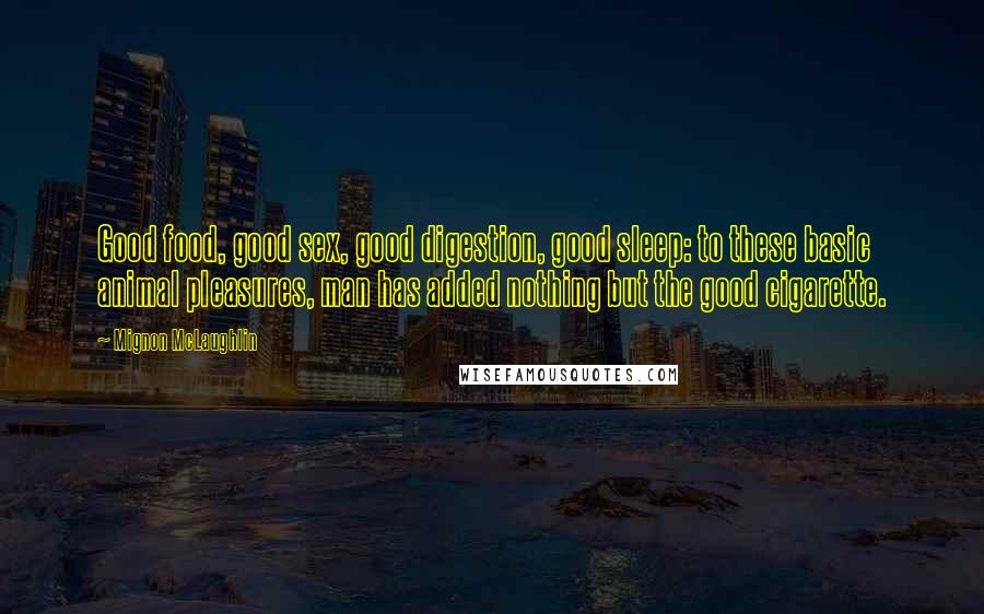 Mignon McLaughlin Quotes: Good food, good sex, good digestion, good sleep: to these basic animal pleasures, man has added nothing but the good cigarette.