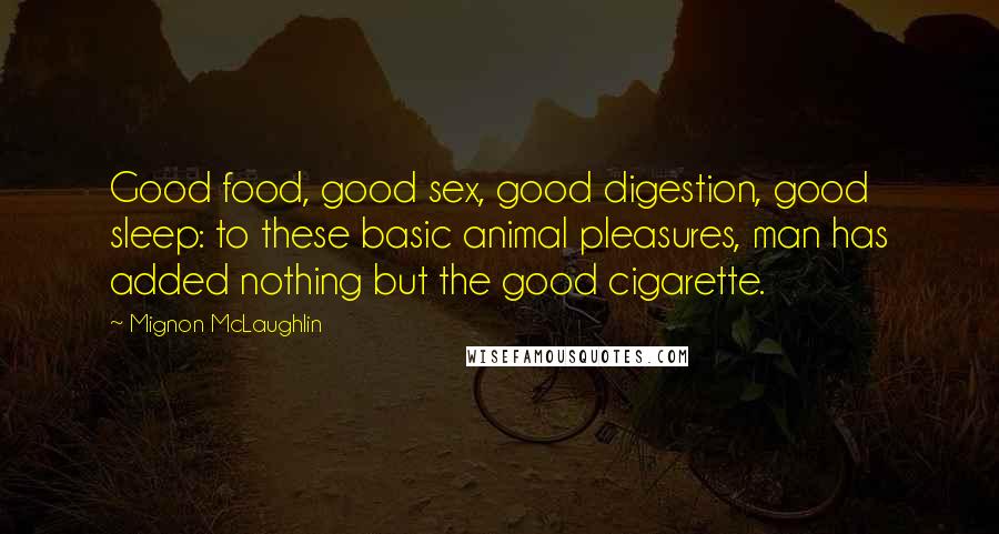 Mignon McLaughlin Quotes: Good food, good sex, good digestion, good sleep: to these basic animal pleasures, man has added nothing but the good cigarette.