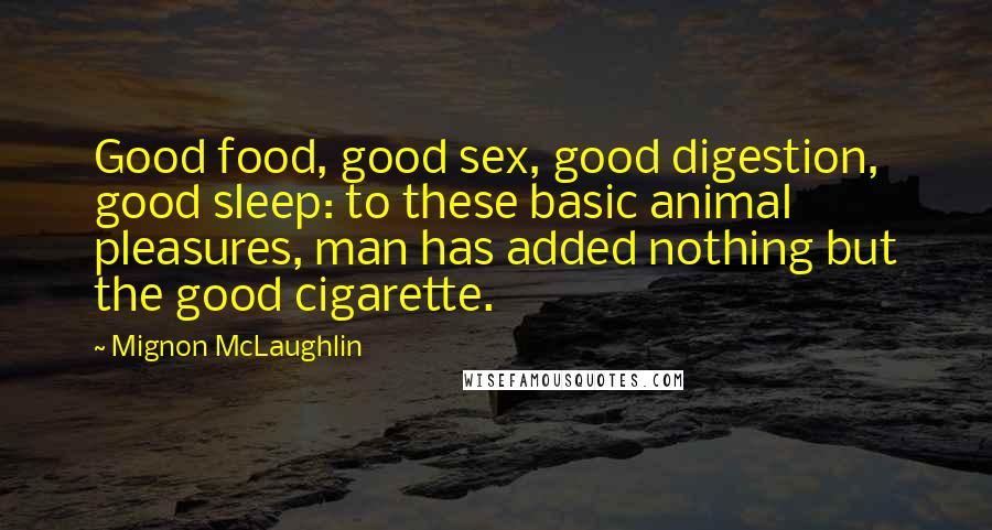 Mignon McLaughlin Quotes: Good food, good sex, good digestion, good sleep: to these basic animal pleasures, man has added nothing but the good cigarette.