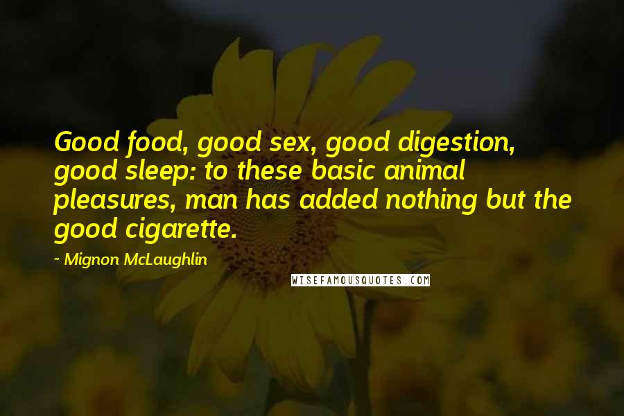 Mignon McLaughlin Quotes: Good food, good sex, good digestion, good sleep: to these basic animal pleasures, man has added nothing but the good cigarette.