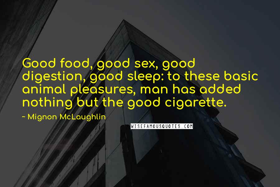 Mignon McLaughlin Quotes: Good food, good sex, good digestion, good sleep: to these basic animal pleasures, man has added nothing but the good cigarette.