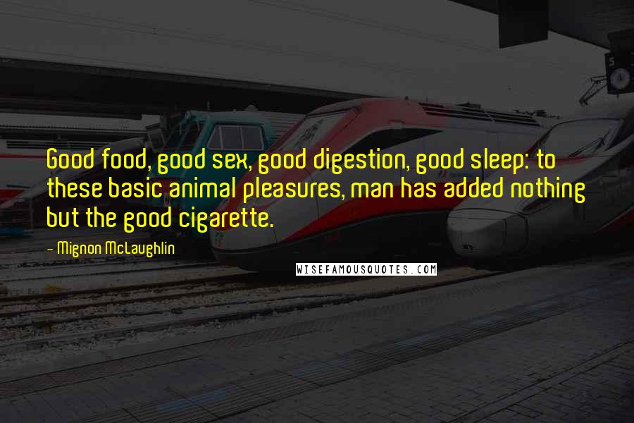 Mignon McLaughlin Quotes: Good food, good sex, good digestion, good sleep: to these basic animal pleasures, man has added nothing but the good cigarette.
