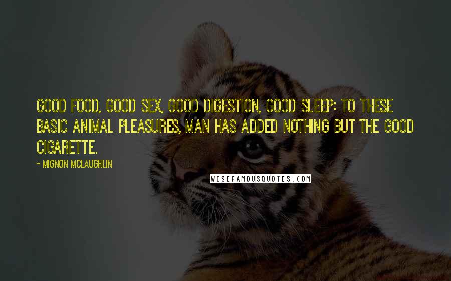 Mignon McLaughlin Quotes: Good food, good sex, good digestion, good sleep: to these basic animal pleasures, man has added nothing but the good cigarette.
