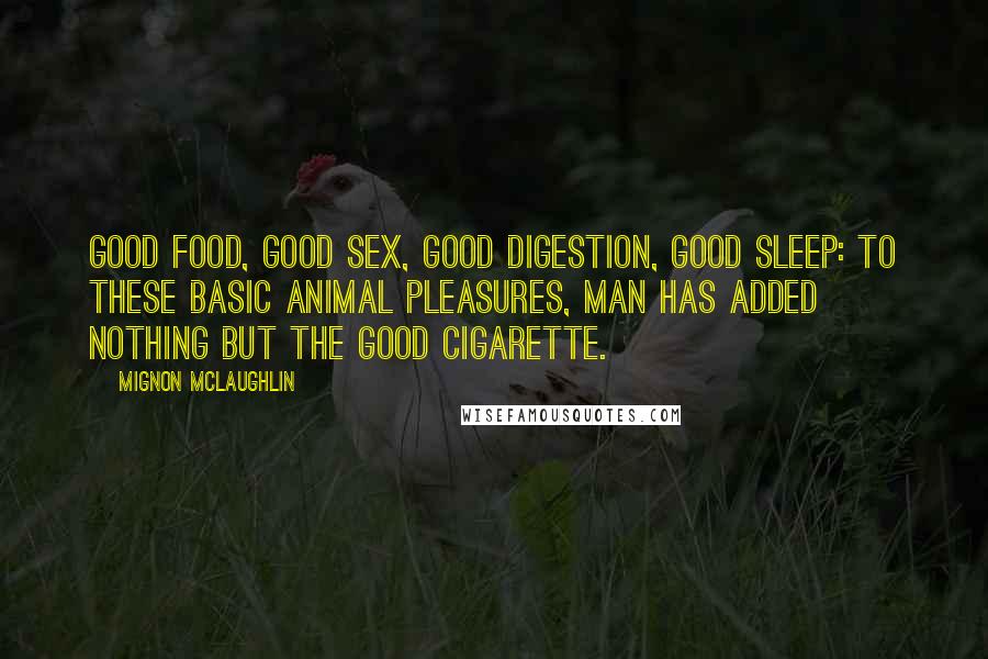 Mignon McLaughlin Quotes: Good food, good sex, good digestion, good sleep: to these basic animal pleasures, man has added nothing but the good cigarette.