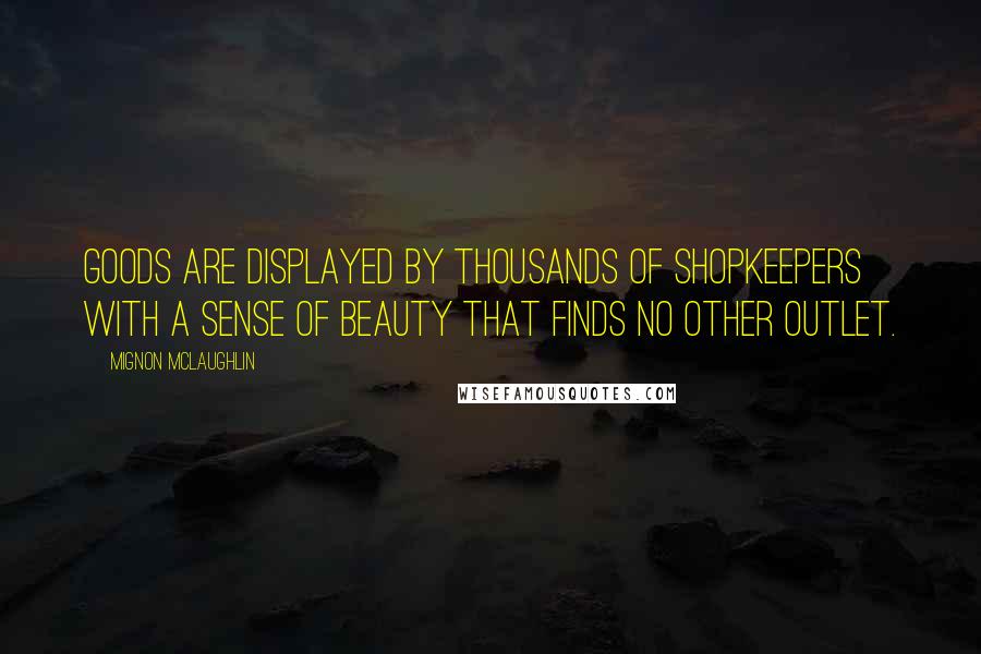 Mignon McLaughlin Quotes: Goods are displayed by thousands of shopkeepers with a sense of beauty that finds no other outlet.