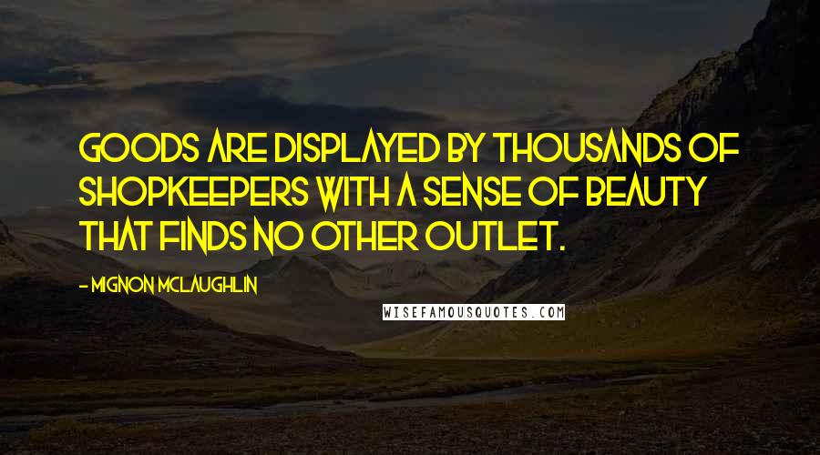 Mignon McLaughlin Quotes: Goods are displayed by thousands of shopkeepers with a sense of beauty that finds no other outlet.