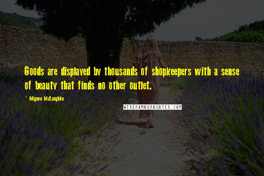 Mignon McLaughlin Quotes: Goods are displayed by thousands of shopkeepers with a sense of beauty that finds no other outlet.