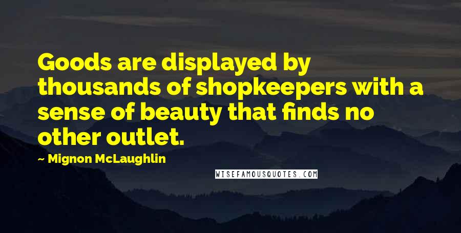 Mignon McLaughlin Quotes: Goods are displayed by thousands of shopkeepers with a sense of beauty that finds no other outlet.