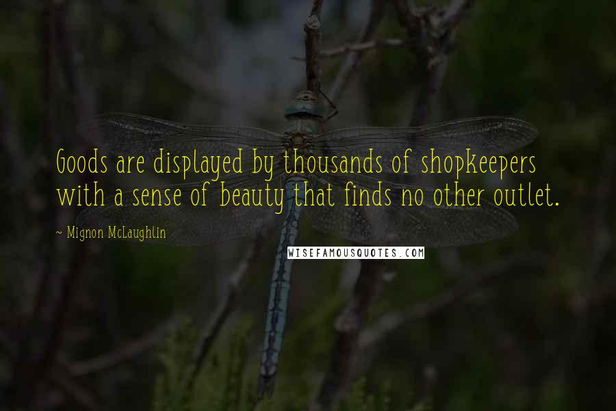 Mignon McLaughlin Quotes: Goods are displayed by thousands of shopkeepers with a sense of beauty that finds no other outlet.