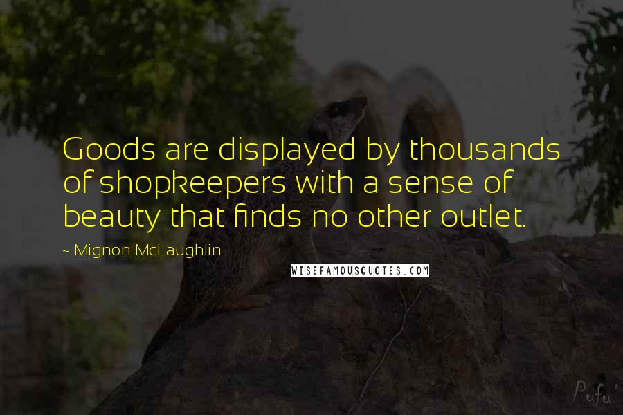 Mignon McLaughlin Quotes: Goods are displayed by thousands of shopkeepers with a sense of beauty that finds no other outlet.