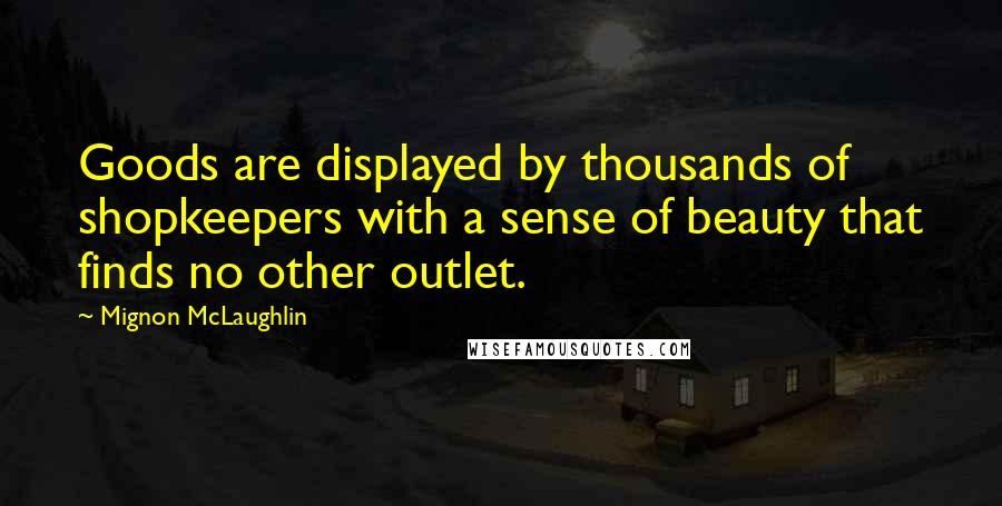 Mignon McLaughlin Quotes: Goods are displayed by thousands of shopkeepers with a sense of beauty that finds no other outlet.