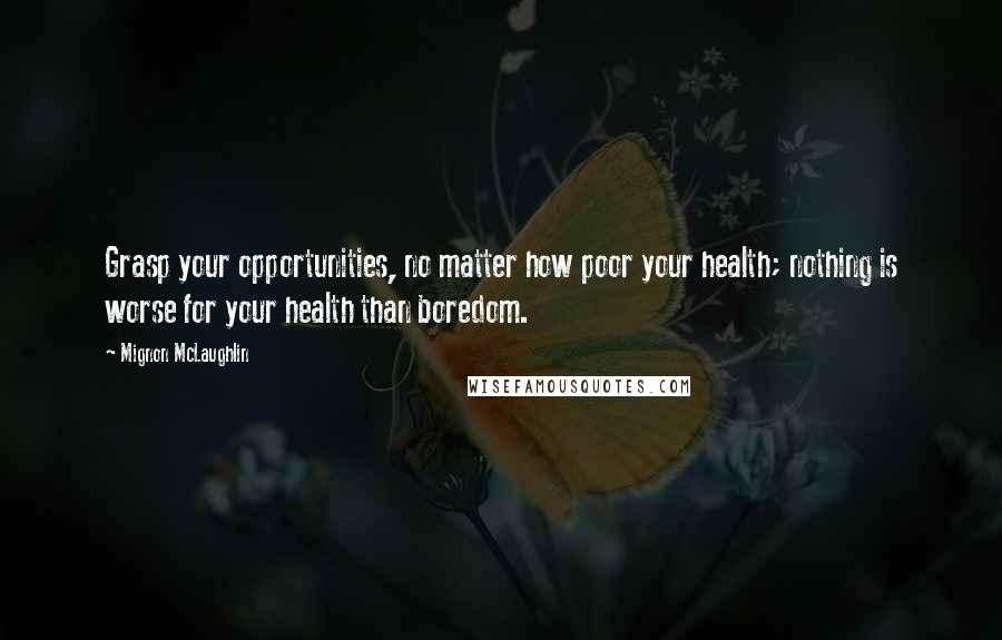 Mignon McLaughlin Quotes: Grasp your opportunities, no matter how poor your health; nothing is worse for your health than boredom.