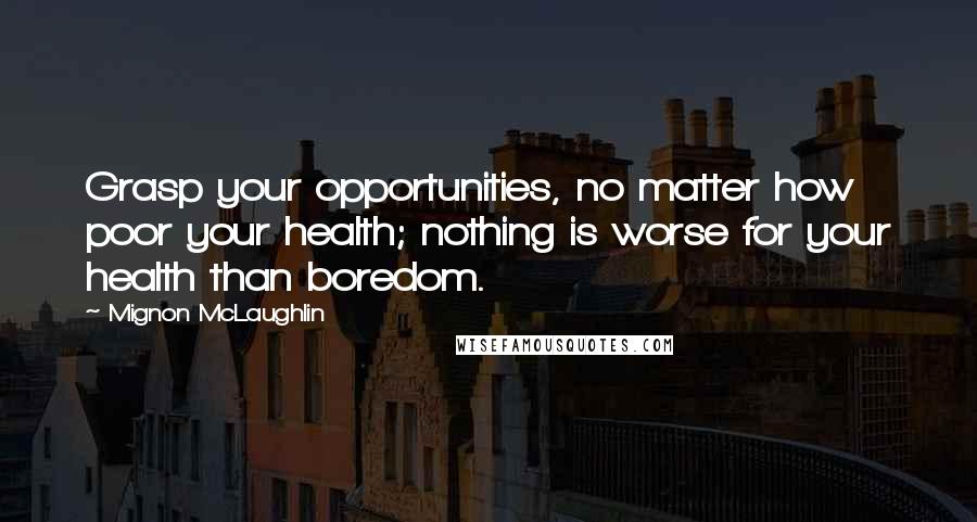 Mignon McLaughlin Quotes: Grasp your opportunities, no matter how poor your health; nothing is worse for your health than boredom.
