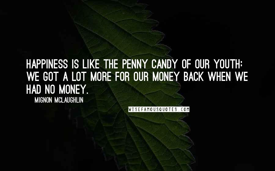 Mignon McLaughlin Quotes: Happiness is like the penny candy of our youth: we got a lot more for our money back when we had no money.
