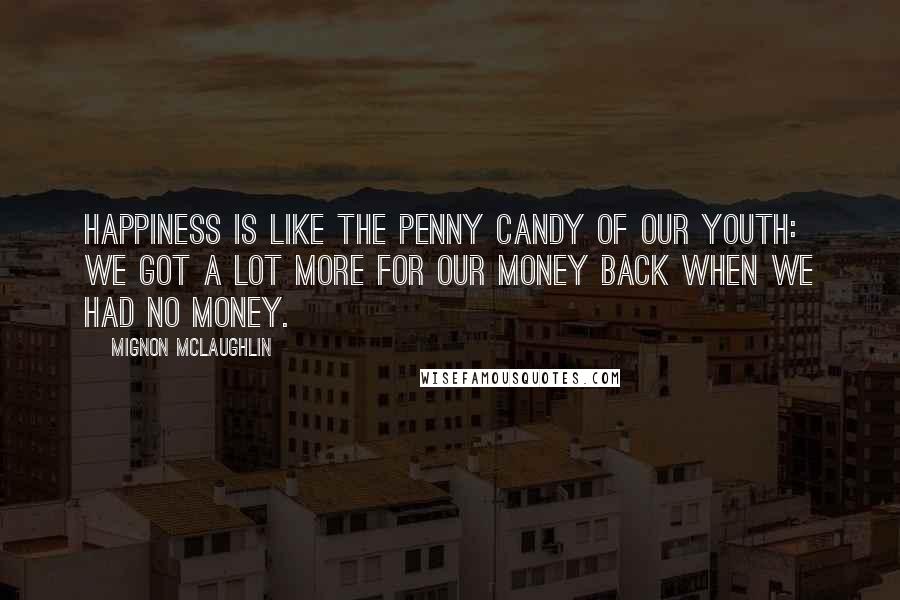 Mignon McLaughlin Quotes: Happiness is like the penny candy of our youth: we got a lot more for our money back when we had no money.