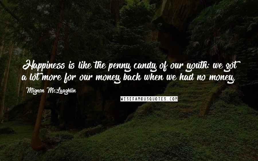 Mignon McLaughlin Quotes: Happiness is like the penny candy of our youth: we got a lot more for our money back when we had no money.