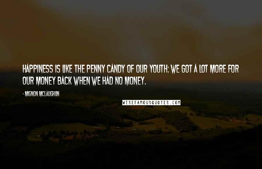 Mignon McLaughlin Quotes: Happiness is like the penny candy of our youth: we got a lot more for our money back when we had no money.