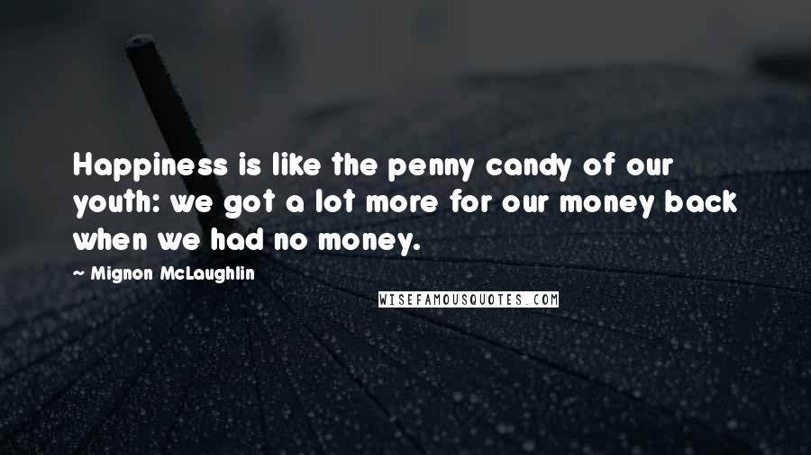 Mignon McLaughlin Quotes: Happiness is like the penny candy of our youth: we got a lot more for our money back when we had no money.