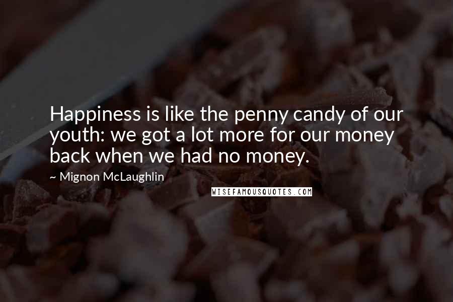 Mignon McLaughlin Quotes: Happiness is like the penny candy of our youth: we got a lot more for our money back when we had no money.