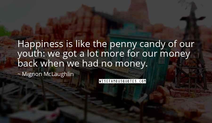 Mignon McLaughlin Quotes: Happiness is like the penny candy of our youth: we got a lot more for our money back when we had no money.