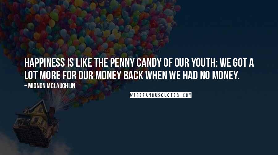 Mignon McLaughlin Quotes: Happiness is like the penny candy of our youth: we got a lot more for our money back when we had no money.
