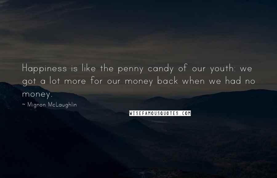 Mignon McLaughlin Quotes: Happiness is like the penny candy of our youth: we got a lot more for our money back when we had no money.