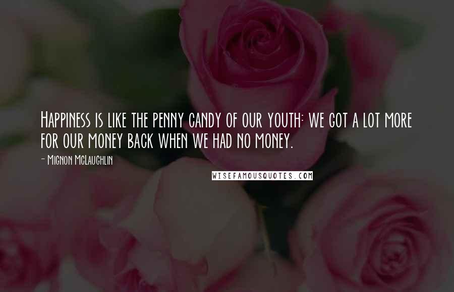 Mignon McLaughlin Quotes: Happiness is like the penny candy of our youth: we got a lot more for our money back when we had no money.