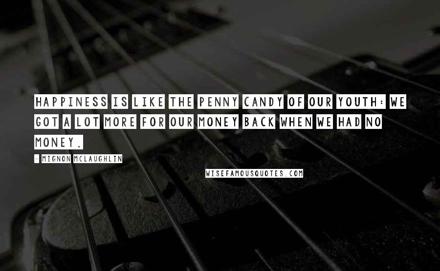 Mignon McLaughlin Quotes: Happiness is like the penny candy of our youth: we got a lot more for our money back when we had no money.