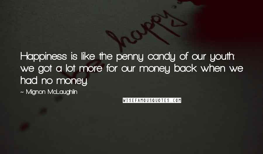 Mignon McLaughlin Quotes: Happiness is like the penny candy of our youth: we got a lot more for our money back when we had no money.