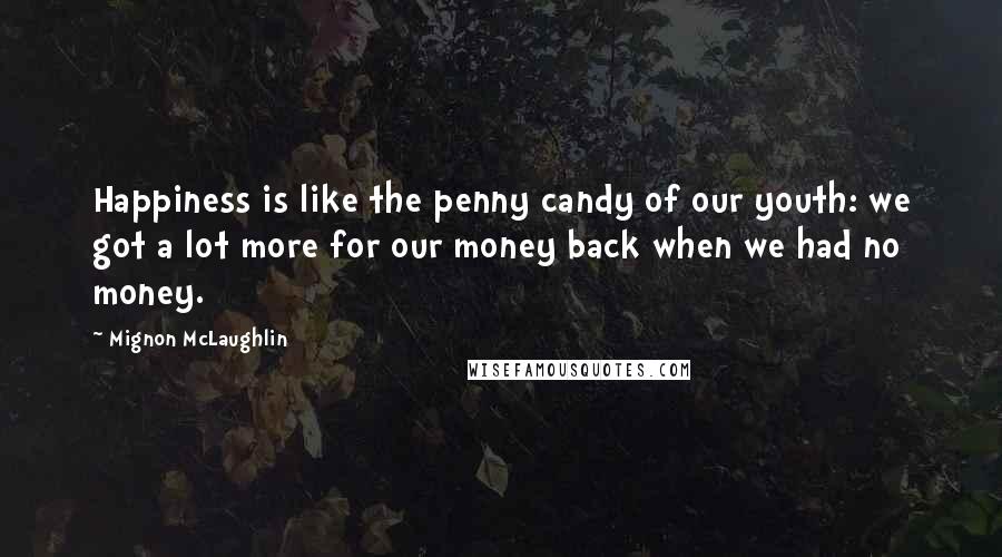Mignon McLaughlin Quotes: Happiness is like the penny candy of our youth: we got a lot more for our money back when we had no money.
