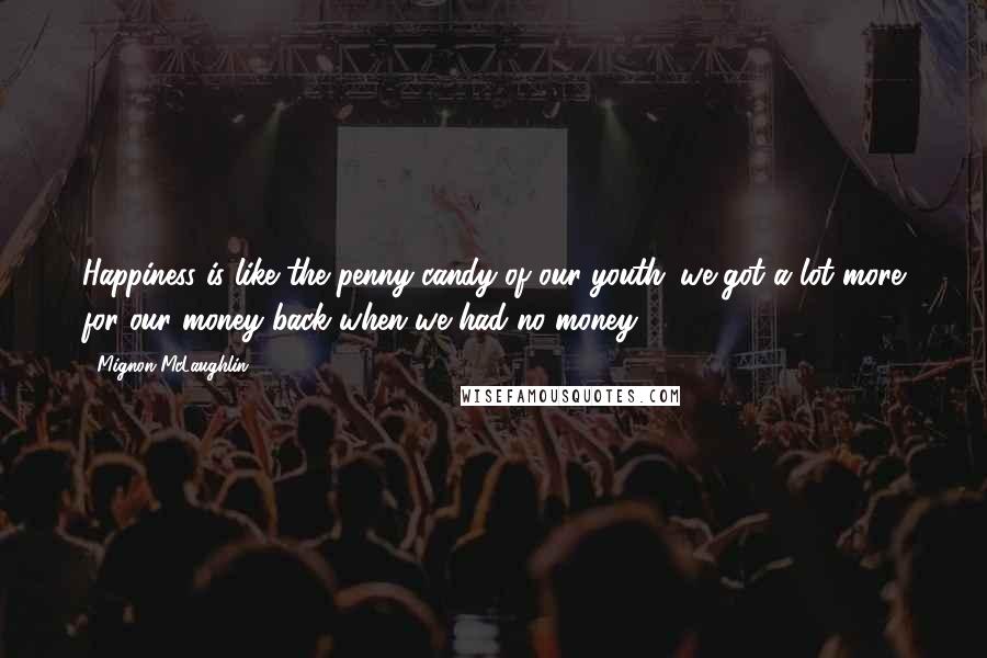 Mignon McLaughlin Quotes: Happiness is like the penny candy of our youth: we got a lot more for our money back when we had no money.