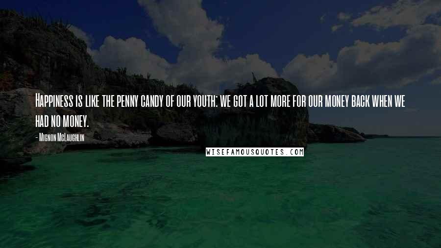 Mignon McLaughlin Quotes: Happiness is like the penny candy of our youth: we got a lot more for our money back when we had no money.