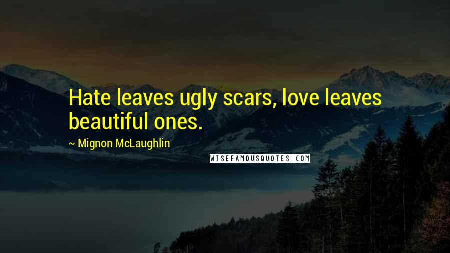 Mignon McLaughlin Quotes: Hate leaves ugly scars, love leaves beautiful ones.