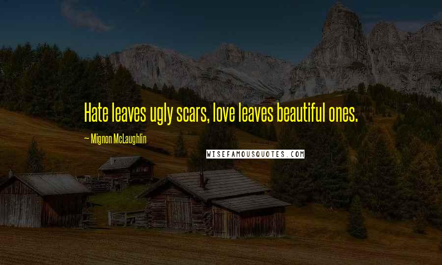 Mignon McLaughlin Quotes: Hate leaves ugly scars, love leaves beautiful ones.