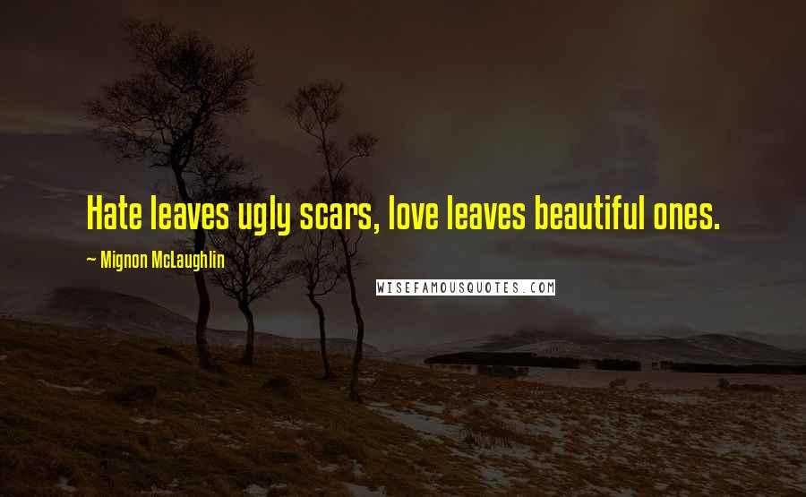 Mignon McLaughlin Quotes: Hate leaves ugly scars, love leaves beautiful ones.