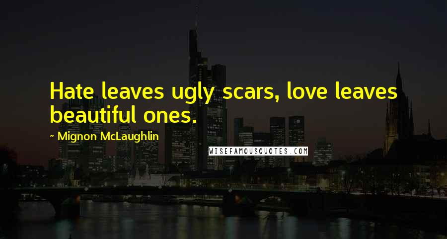 Mignon McLaughlin Quotes: Hate leaves ugly scars, love leaves beautiful ones.