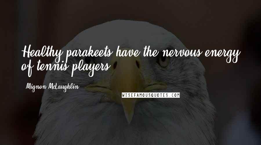 Mignon McLaughlin Quotes: Healthy parakeets have the nervous energy of tennis players.