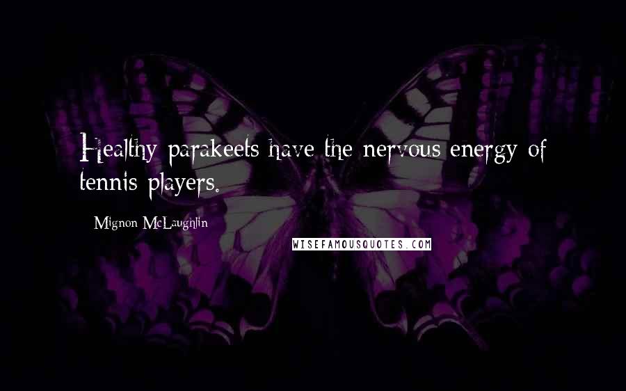 Mignon McLaughlin Quotes: Healthy parakeets have the nervous energy of tennis players.