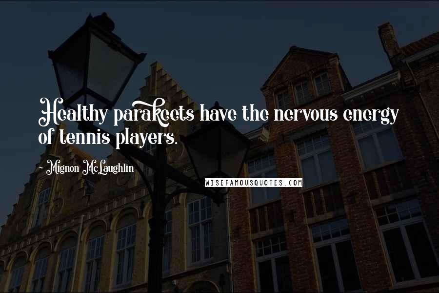 Mignon McLaughlin Quotes: Healthy parakeets have the nervous energy of tennis players.