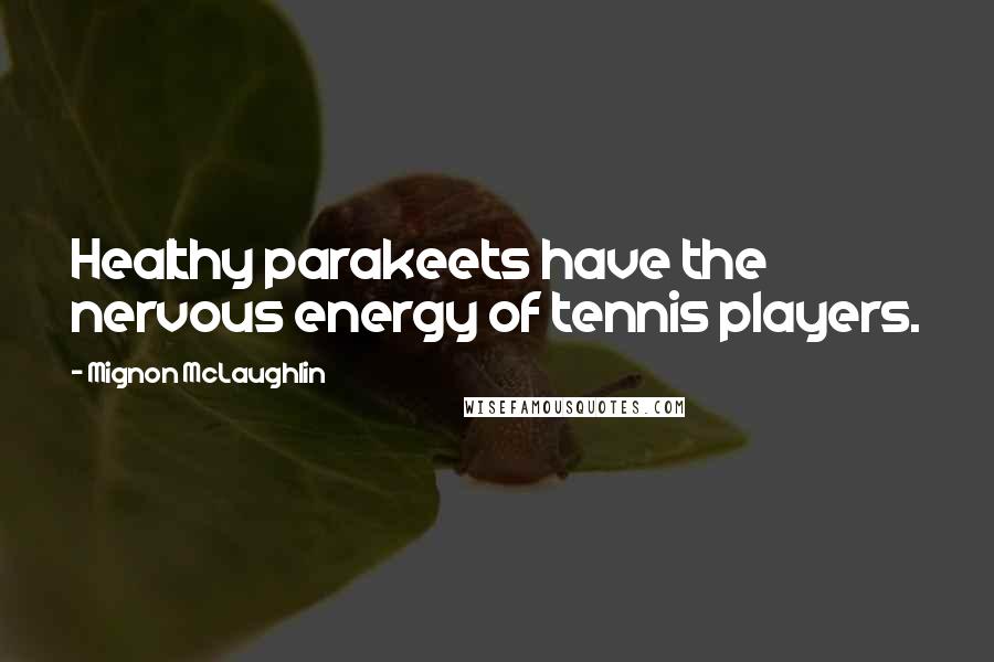 Mignon McLaughlin Quotes: Healthy parakeets have the nervous energy of tennis players.