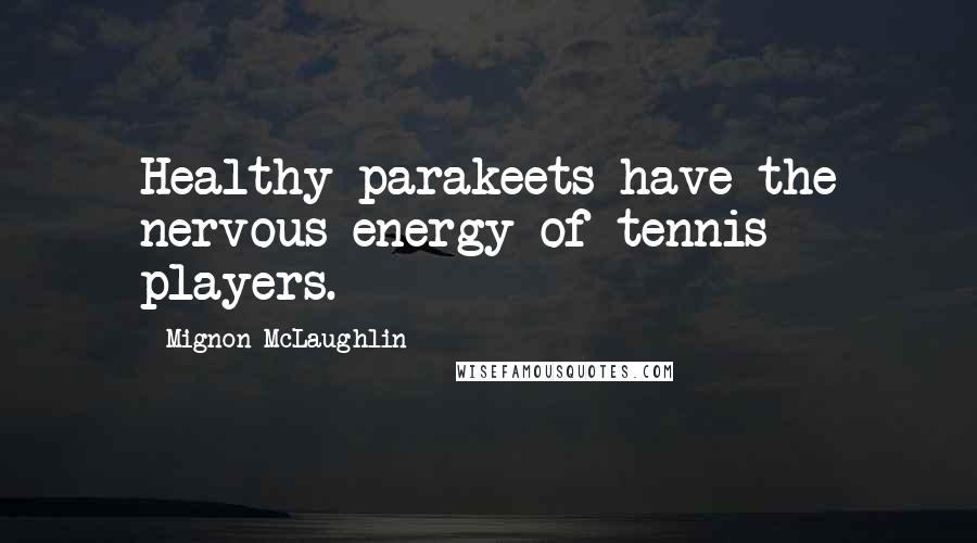 Mignon McLaughlin Quotes: Healthy parakeets have the nervous energy of tennis players.