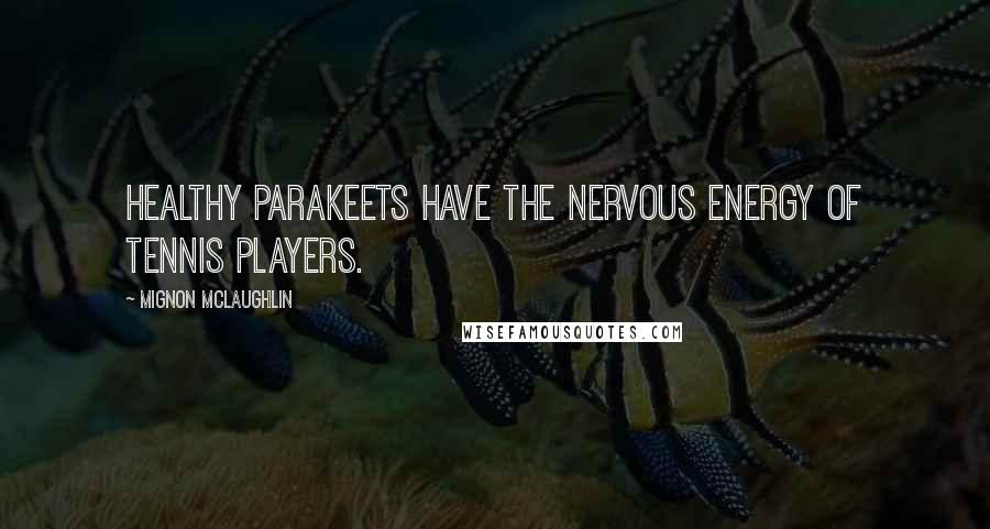 Mignon McLaughlin Quotes: Healthy parakeets have the nervous energy of tennis players.